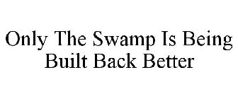 ONLY THE SWAMP IS BEING BUILT BACK BETTER