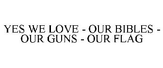 YES WE LOVE - OUR BIBLES - OUR GUNS - OUR FLAG