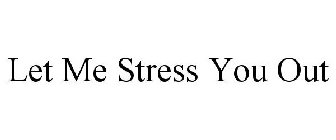 LET ME STRESS YOU OUT