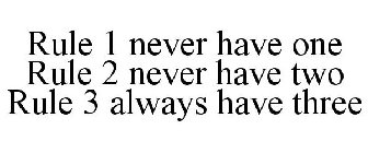 RULE 1 NEVER HAVE ONE RULE 2 NEVER HAVE TWO RULE 3 ALWAYS HAVE THREE