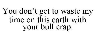 YOU DON'T GET TO WASTE MY TIME ON THIS EARTH WITH YOUR BULL CRAP.