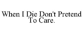 WHEN I DIE DON'T PRETEND TO CARE.