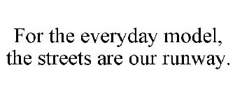 FOR THE EVERYDAY MODEL, THE STREETS ARE OUR RUNWAY.