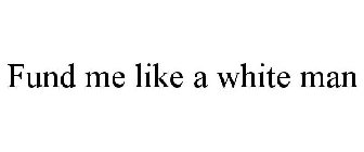 FUND ME LIKE A WHITE MAN