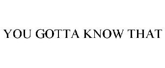 YOU GOTTA KNOW THAT
