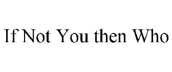 IF NOT YOU THEN WHO