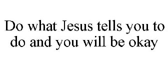 DO WHAT JESUS TELLS YOU TO DO AND YOU WILL BE OKAY