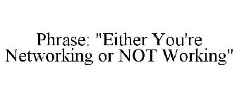 EITHER YOU'RE NETWORKING OR YOU'RE NOT WORKING