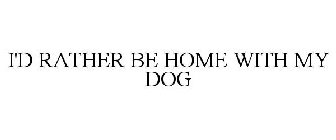 I'D RATHER BE HOME WITH MY DOG