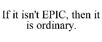 IF IT ISN'T EPIC, THEN IT IS ORDINARY!