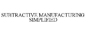 SUBTRACTIVE MANUFACTURING SIMPLIFIED