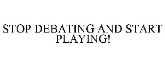 STOP DEBATING AND START PLAYING!