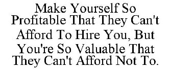 MAKE YOURSELF SO PROFITABLE THAT THEY CAN'T AFFORD TO HIRE YOU, BUT YOU'RE SO VALUABLE THAT THEY CAN'T AFFORD NOT TO.