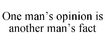 ONE MAN'S OPINION IS ANOTHER MAN'S FACT