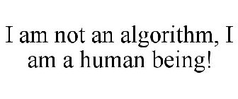 I AM NOT AN ALGORITHM, I AM A HUMAN BEING!