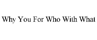 WHY YOU FOR WHO WITH WHAT