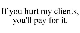 IF YOU HURT MY CLIENTS, YOU'LL PAY FOR IT.