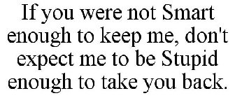 IF YOU WERE NOT SMART ENOUGH TO KEEP ME, DON'T EXPECT ME TO BE STUPID ENOUGH TO TAKE YOU BACK.