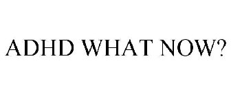 ADHD WHAT NOW?