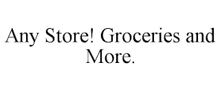 ANY STORE! GROCERIES AND MORE.