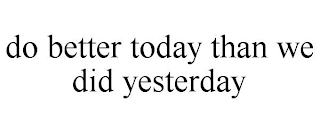 DO BETTER TODAY THAN WE DID YESTERDAY