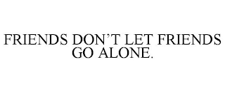 FRIENDS DON'T LET FRIENDS GO ALONE.