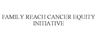 FAMILY REACH CANCER EQUITY INITIATIVE