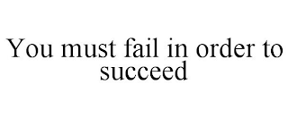 YOU MUST FAIL IN ORDER TO SUCCEED