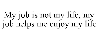 MY JOB IS NOT MY LIFE, MY JOB HELPS ME ENJOY MY LIFE