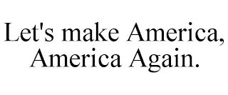 LET'S MAKE AMERICA, AMERICA AGAIN.
