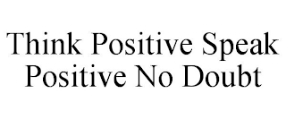 THINK POSITIVE SPEAK POSITIVE NO DOUBT