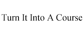 TURN IT INTO A COURSE