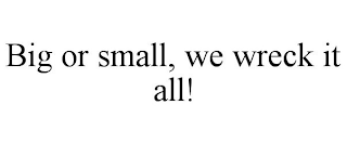 BIG OR SMALL, WE WRECK IT ALL!