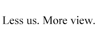 LESS US. MORE VIEW.