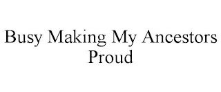 BUSY MAKING MY ANCESTORS PROUD