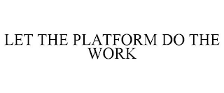 LET THE PLATFORM DO THE WORK