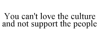 YOU CAN'T LOVE THE CULTURE AND NOT SUPPORT THE PEOPLE