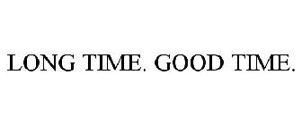 LONG TIME. GOOD TIME.