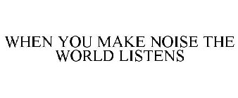 WHEN YOU MAKE NOISE THE WORLD LISTENS