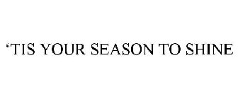 'TIS YOUR SEASON TO SHINE