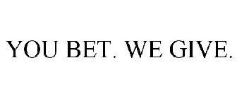 YOU BET. WE GIVE.