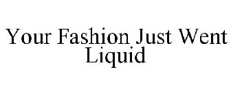 YOUR FASHION JUST WENT LIQUID