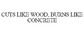 CUTS LIKE WOOD, BURNS LIKE CONCRETE