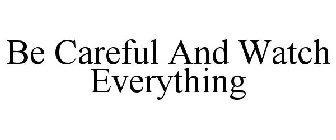 BE CAREFUL AND WATCH EVERYTHING