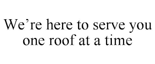 WE'RE HERE TO SERVE YOU ONE ROOF AT A TIME