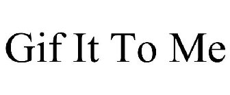GIF IT TO ME