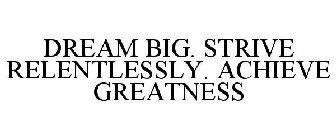 DREAM BIG. STRIVE RELENTLESSLY. ACHIEVE GREATNESS
