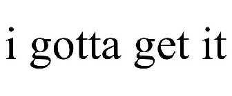 I GOTTA GET IT