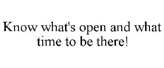 KNOW WHAT'S OPEN AND WHAT TIME TO BE THERE!