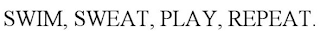 SWIM, SWEAT, PLAY, REPEAT.